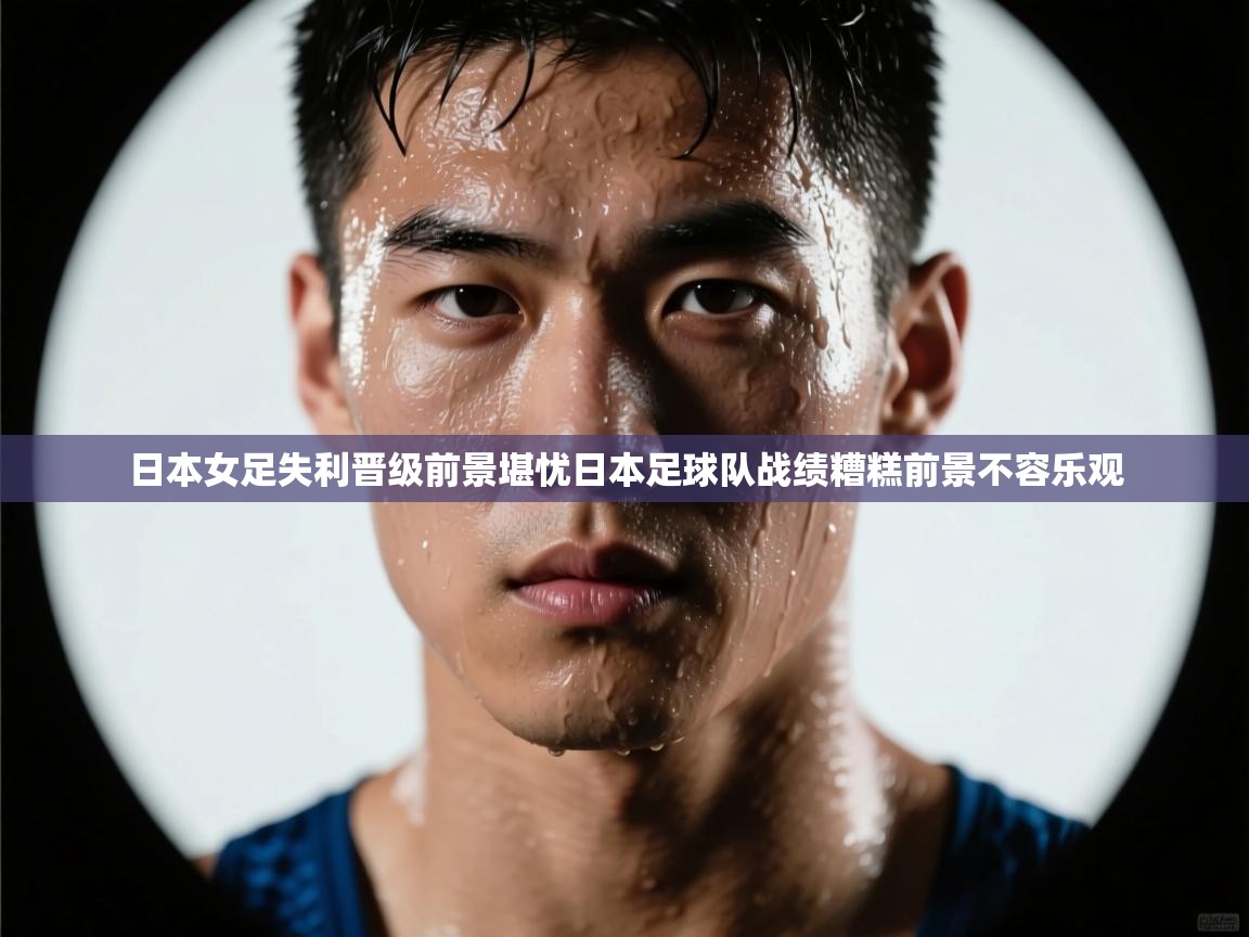 日本女足失利晋级前景堪忧日本足球队战绩糟糕前景不容乐观 第1张