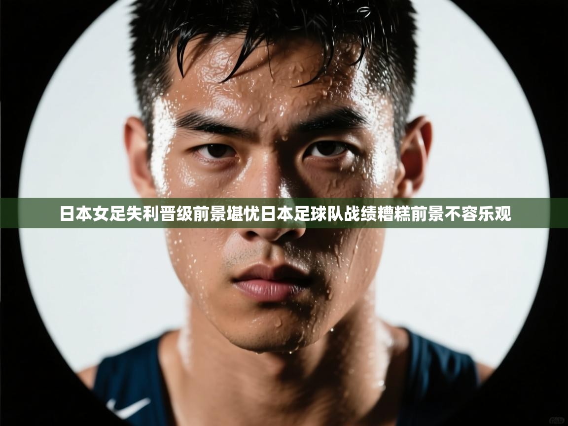 日本女足失利晋级前景堪忧日本足球队战绩糟糕前景不容乐观 第2张