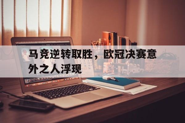 爱游戏网页版登录入口-马竞逆转取胜，欧冠决赛意外之人浮现的简单介绍