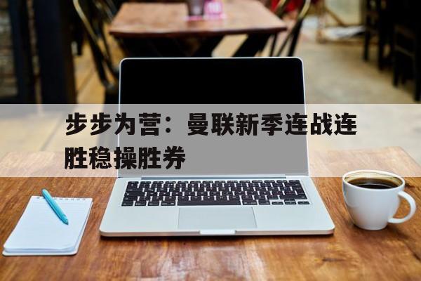 爱游戏网页版入口-步步为营：曼联新季连战连胜稳操胜券的简单介绍